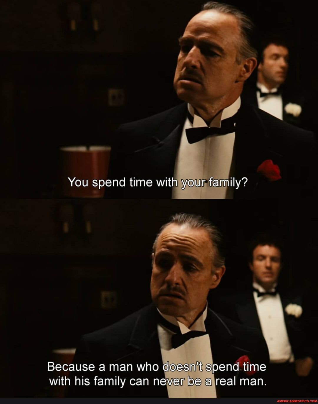 You spend time with your family?
Because a man who doesn't spend time with his family can never be a real man.