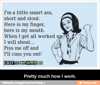 I'ma little smart ass,
short and stout.
mal
Here is my finger,
here is my mouth. A
When 1 get all worked wpe
Piss me off and
T'll cuss you out!
Pretty m how I work. - Pretty much how I work.