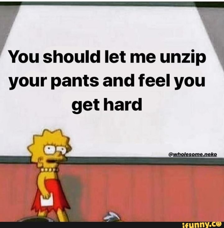 You should let me unzip your pants and feel you get hard - iFunny