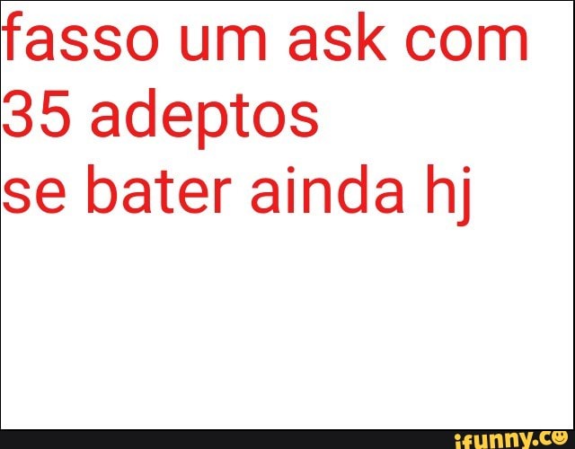 fasso um ask com
35 adeptos
se bater ainda hj