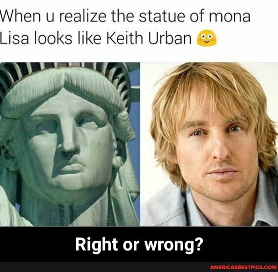 When u realize the statue of mona
Lisa looks like Keith Urban
Right or wrong? - Right or wrong?