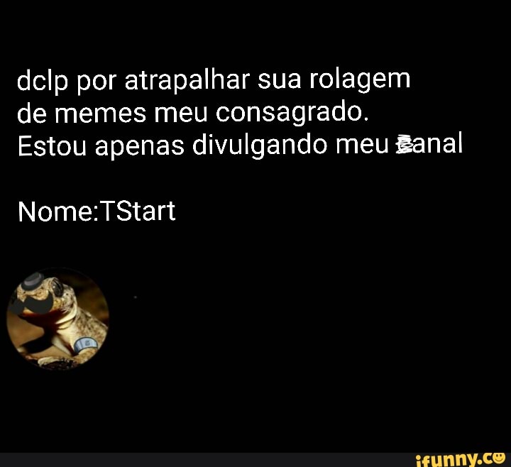 delp por atrapalhar sua rolagem de memes meu consagrado.
Estou apenas divulgando meu Banal
Nome: TStart
