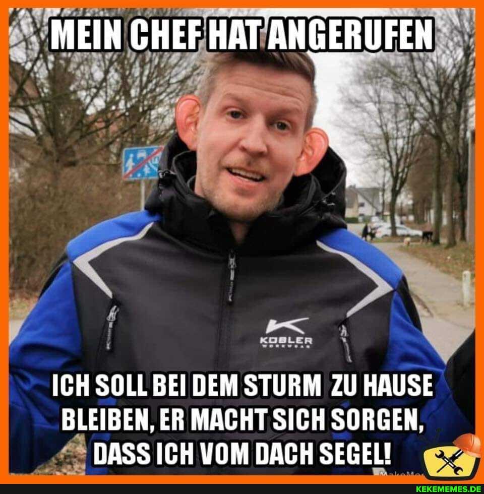 MEIN CHEF HAT ANGERUFEN
ICH SOLL BEIDEM STURM ZU HAUSE BLEIBEN, ER MACHT SICH SORGEN,
DASS ICH VOM DACH SEGEL!