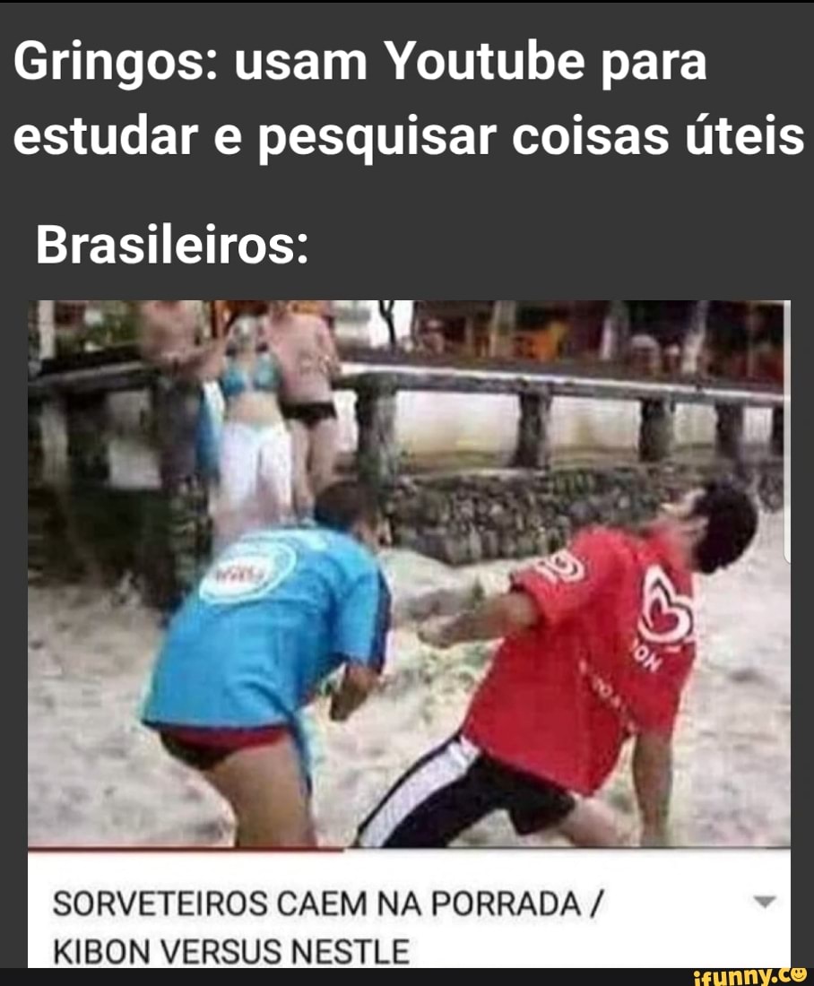 Gringos: usam Youtube para estudar e pesquisar coisas úteis
Brasileiros:
SORVETEIROS CAEM NA PORRADA /
KIBON VERSUS NESTLE