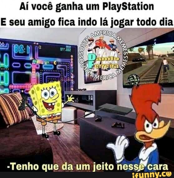 Aí você ganha um PlayStation
E seu amigo fica indo lá jogar too dia
me
"Tenho que da um jeito nesse'cara
