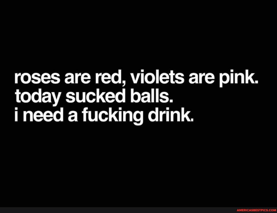roses are red, violets are pink.
today sucked balls.
i need a fucking drink.