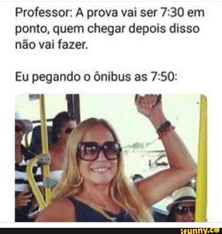 Professor: A prova vai ser 7:30 em
ponto, quem chegar depois disso
não vai fazer.
Eu pegando o ônibus as 7:50: