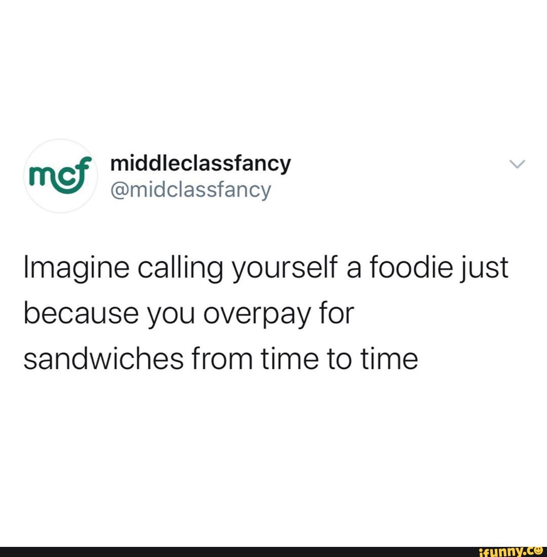 Imagine calling yourself a foodie just because you overpay for sandwiches from time to time