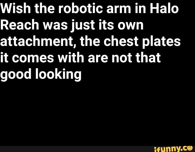 Wish the robotic arm in Halo
Reach was just its own
attachment, the chest plates
it comes with are not that
good looking