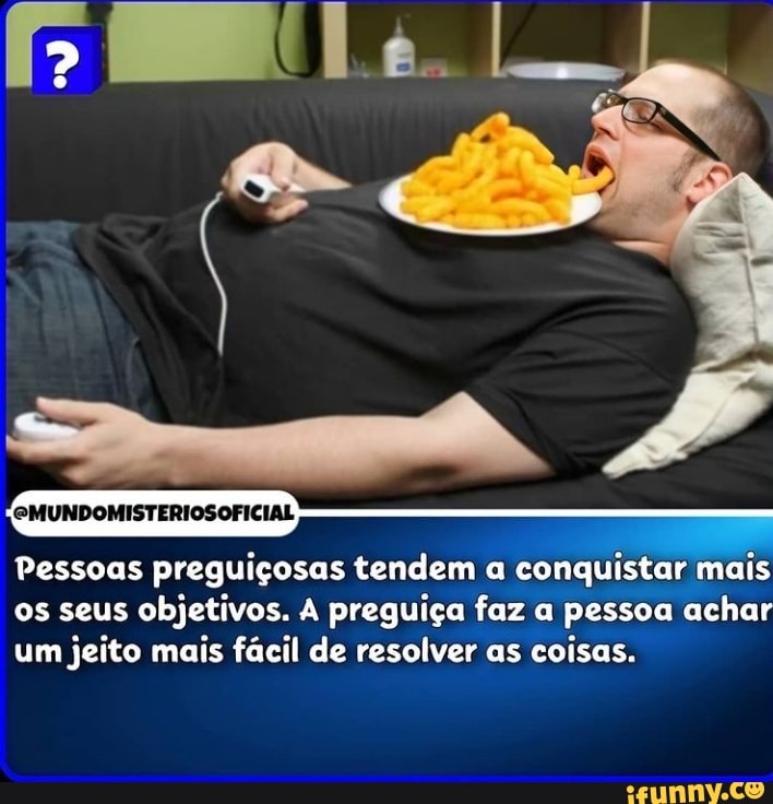 Ula
GMUNDOMISTERIOSOFICIAL
Pessoas preguiçosas tendem a conquistar mais
os seus objetivos. A preguiça faz a pessoa achar um jeito mais fácil de resolver as coisas.