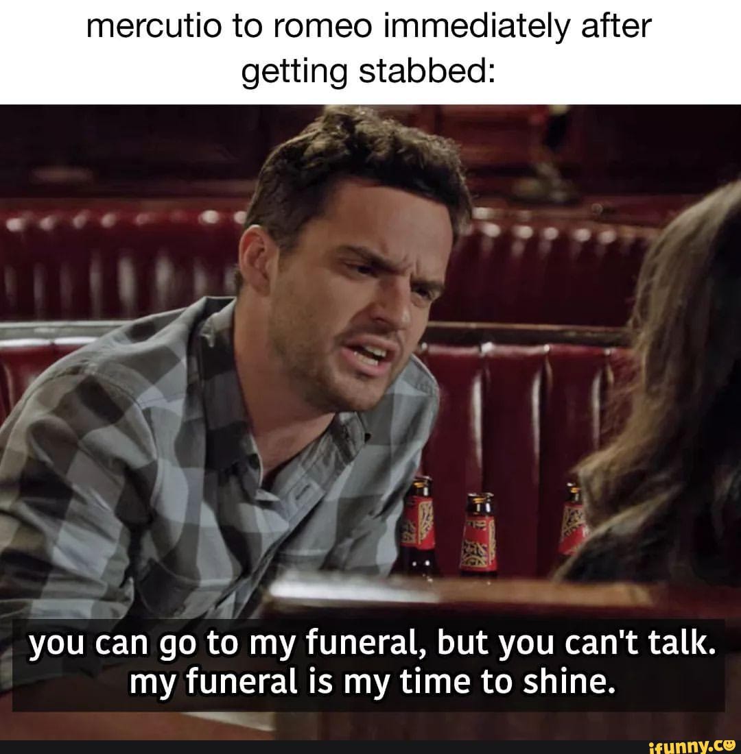 Mercutio to romeo immediately after getting stabbed on you can go to my funeral, but you can't