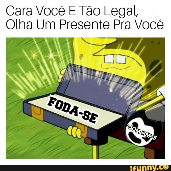 Cara Você E Tão Legal,
Olha Um Presente Pra Você