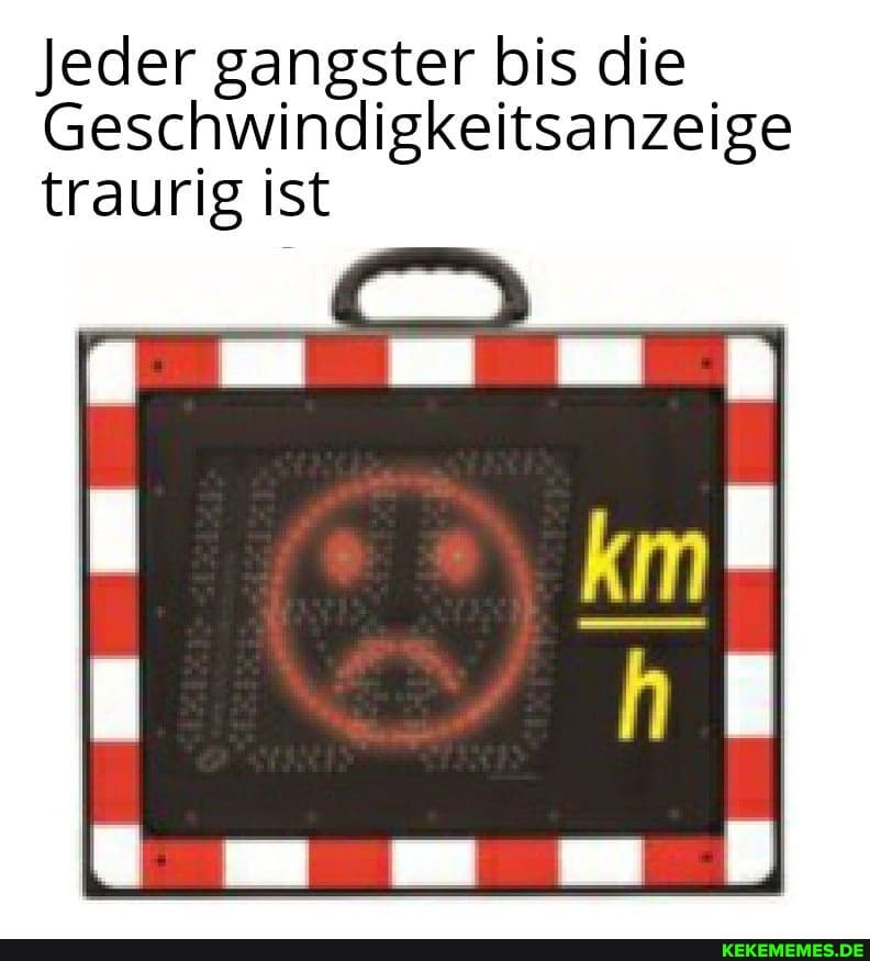 Jeder gangster bis die
Geschwindigkeitsanzeige traurig ist