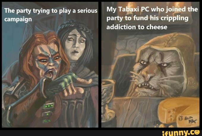 The party trying to play a serious My Tabaxi PC who joined the campaign party to fund his crippling addiction to cheese