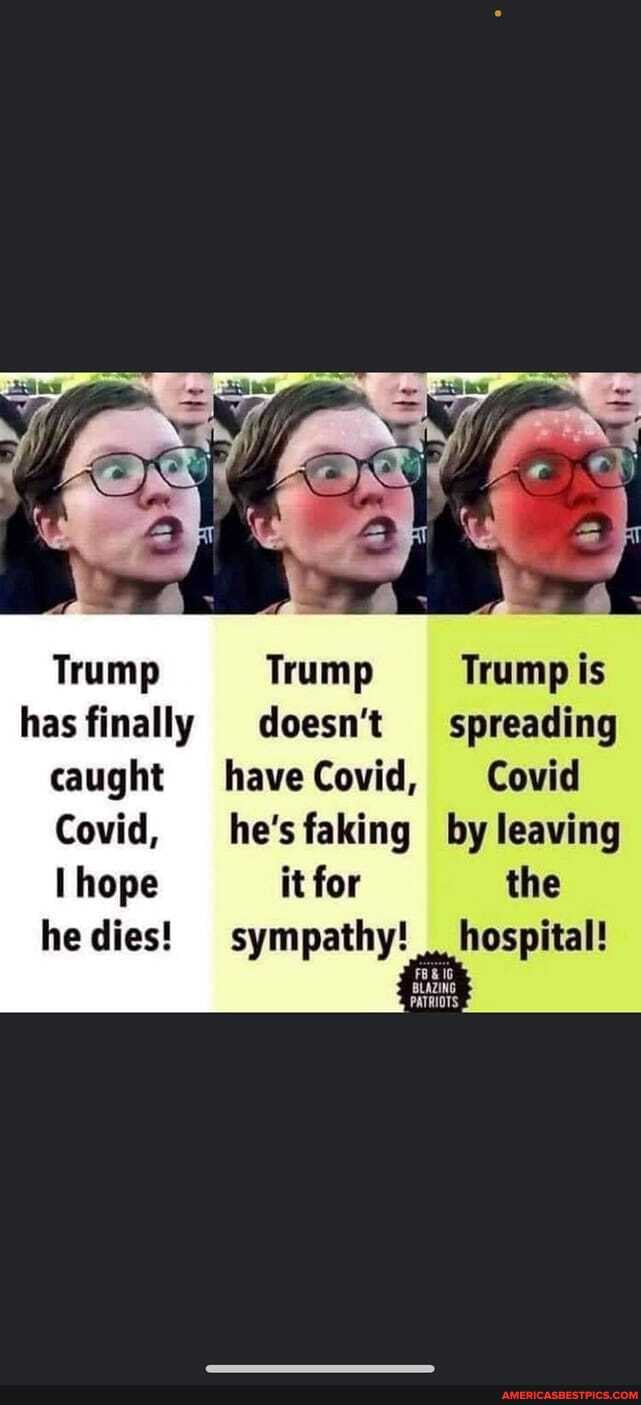 Trump Trump Trump is
has finally doesn't spreading caught haveCovid, Covid
Covid, he'sfaking by leaving hope it for the he dies! hospital!