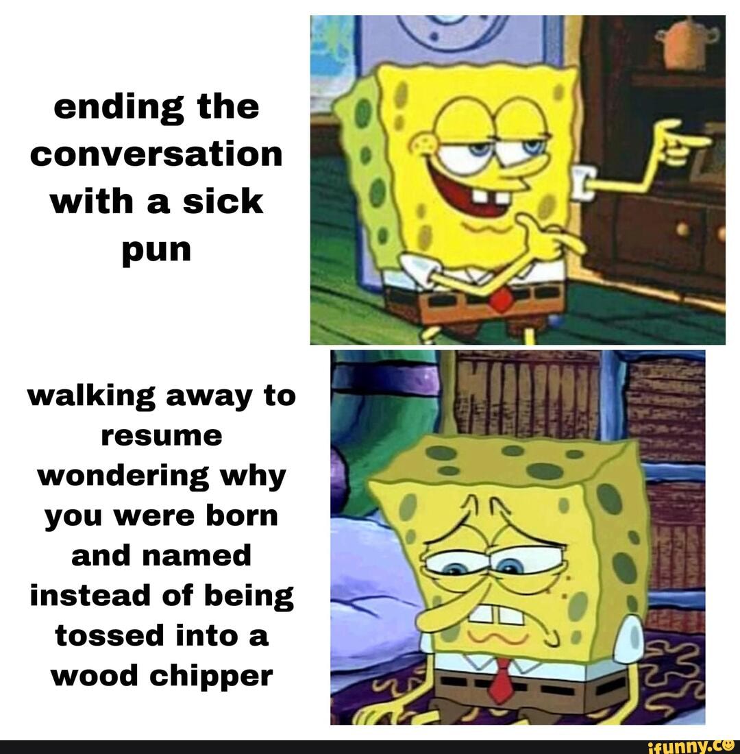 Ending the conversation with a sick pun walking away to resume wondering why you were born and
