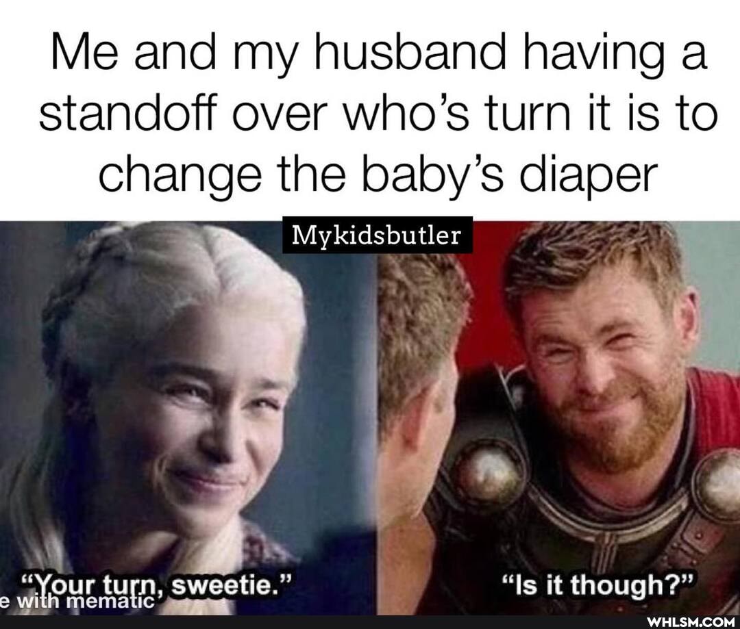 Me and my husband having a
Standoff over who's turn it is to change the baby's diaper
"Your turn, sweetie." "Is it though?"