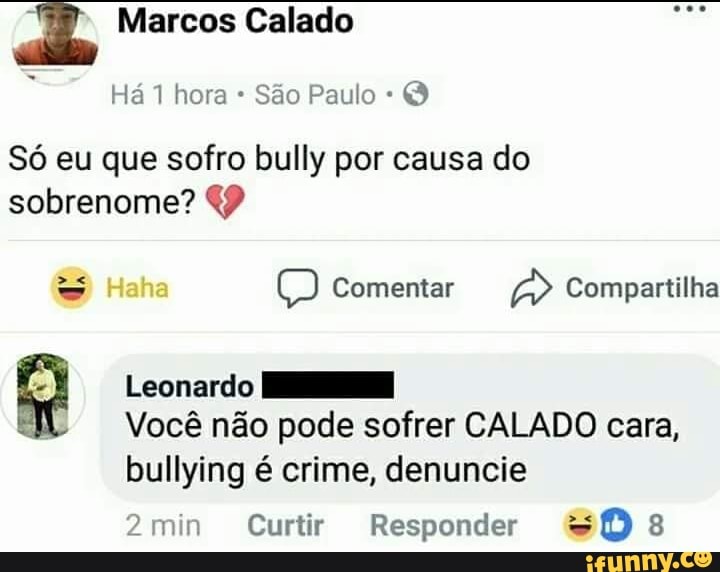 ab Marcos Calado
São Paulo Q
Só eu que sofro bully por causa do
sobrenome? 49
a Leonardo HH
Você não pode sofrer CALADO cara,
bullying é crime, denuncie
Responder SOs