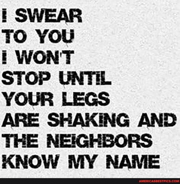 SWEAR
TO YOU
I WONT
STOP UNTIL
YOUR LEGS
ARE SHAKING AND
KNOW MY NAME