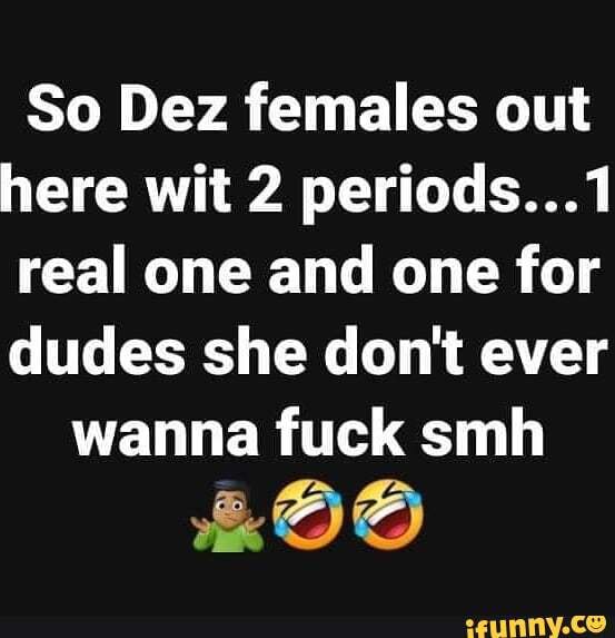 So Dez females out
here wit 2 periods...1
real one and one for
dudes she don't ever
wanna fuck smh