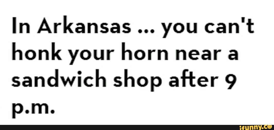 In Arkansas you can't honk your horn near a sandwich shop after 9 iFunny
