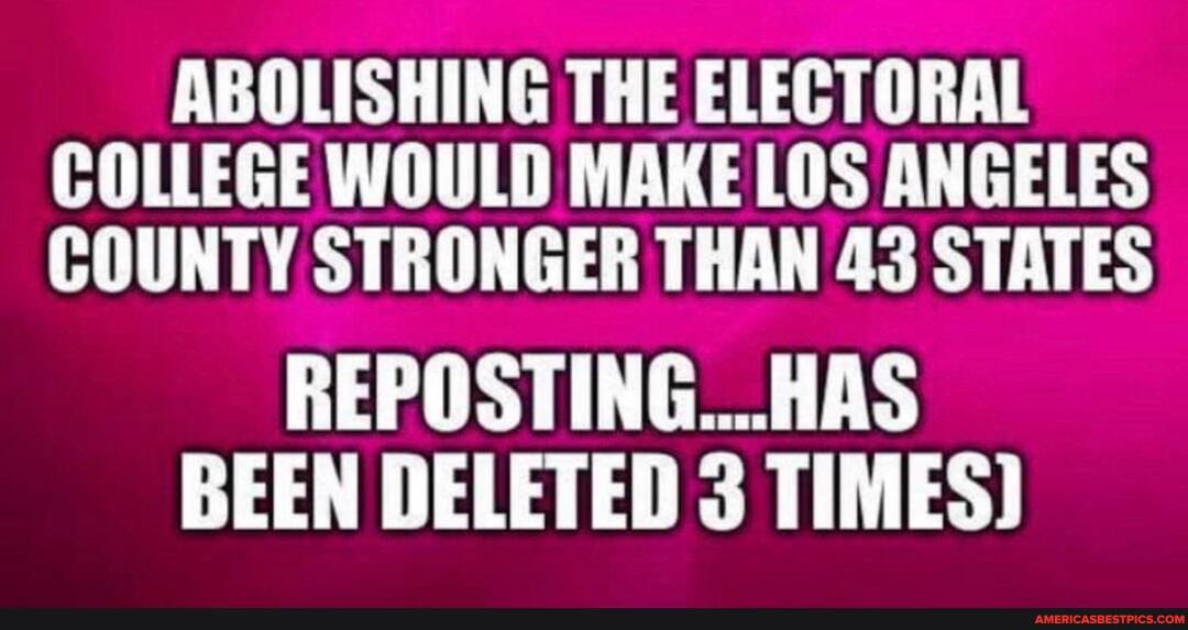 ABOLISHING THE ELECTORAL COLLEGE WOULD MAKE LOS ANGELES COUNTY STRONGER THAN 43 STATES
REPOSTING...HAS BEEN DELETED TIMES)