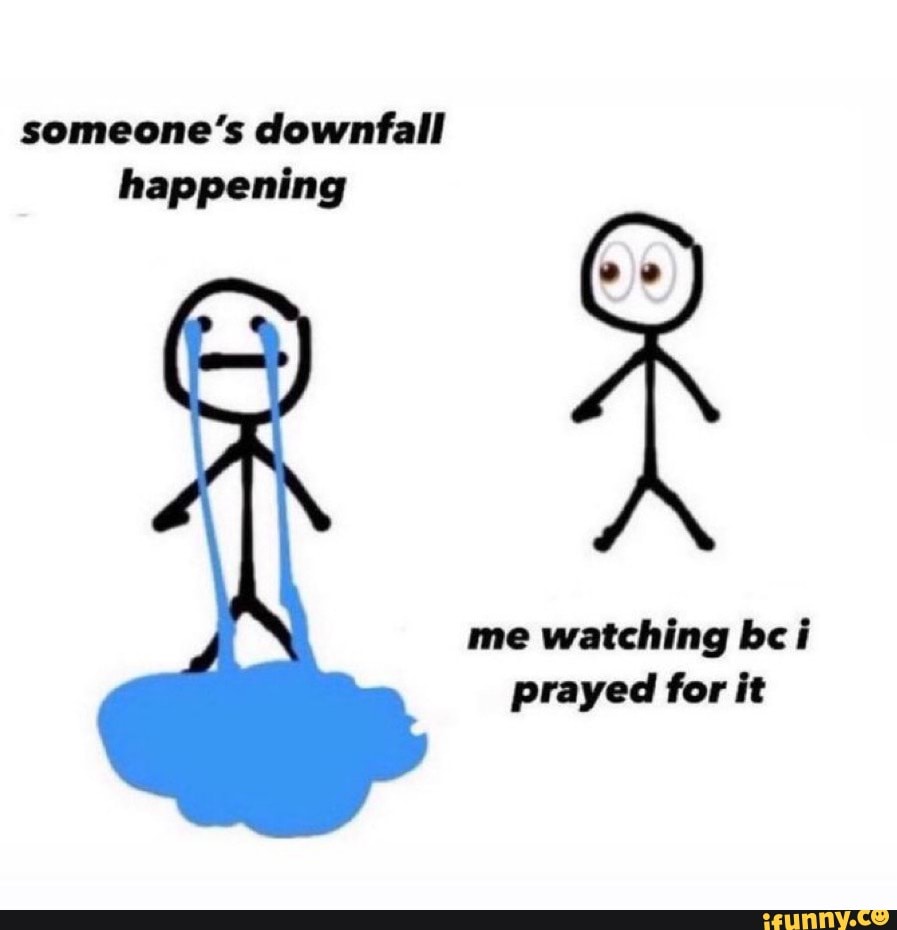 Someone's downfall happening me watching be ij prayed for it - iFunny