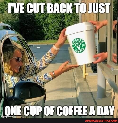 I'VE CUT BACK JUST ONE CUP OF COFFEE A DAY America’s best pics and videos