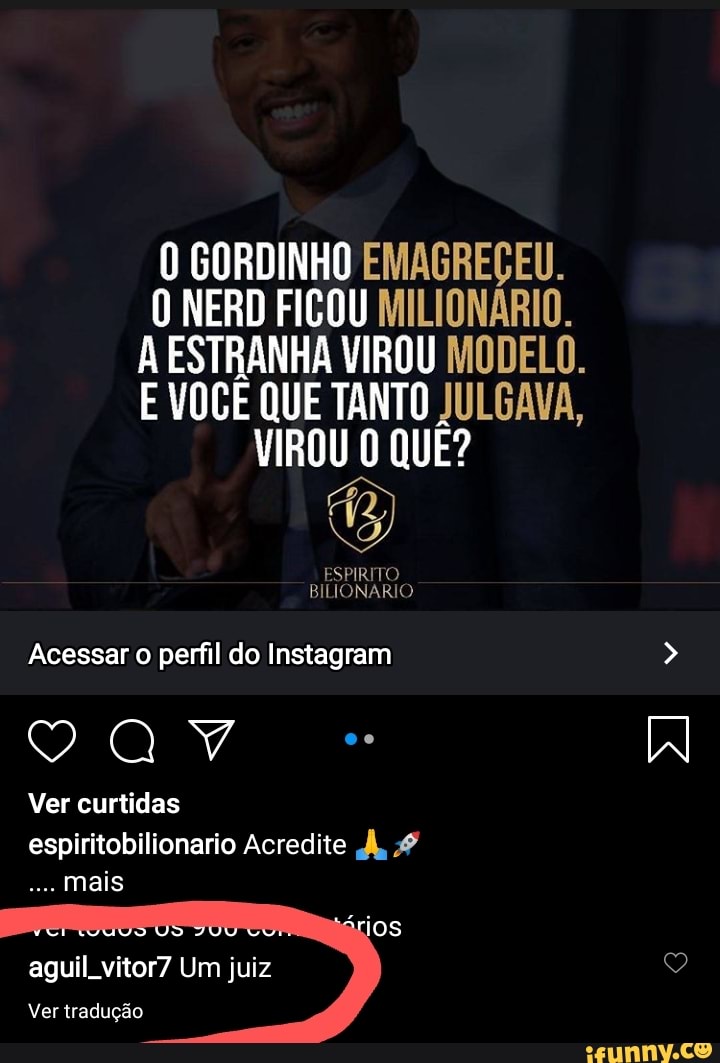 O GORDINHO EMAGREÇEU.
O NERD FICOU MILIONÁRIO,
A ESTRANHA VIROU MODELO.
E VOCÊ QUE TANTO JULGAVA,
VIROU O QUE?
ESPIRITO BILIONARIO
Acessar o perfil do Instagram
Ver curtidas espiritobilionario Acredite À, mais
aguil. vitor7 Um juiz
Ver tradução