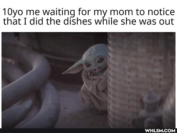 10yo me waiting for my mom to notice that I did the dishes while she was out