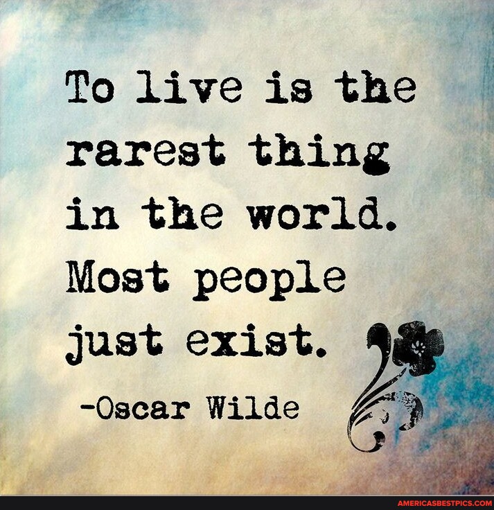 To live is the rarest thing in the world. Most people just exist ...