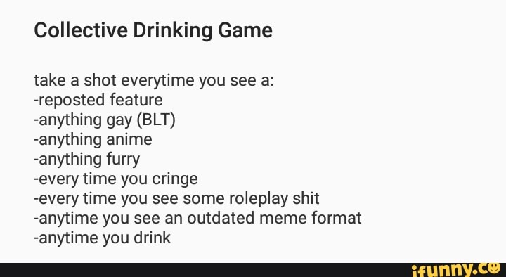 Collective Drinking Game Take A Shot Everytime You See A Reposted Feature Any1hing Gay Blt Any1hing Anime Any1hing Furry Every Time You Cringe Every Time You See Some Roleplay Shit Any1ime You I was surfing the web looking for some drinking games to play with some of my buds that are coming to visit next week and i came across the northern. collective drinking game take a shot