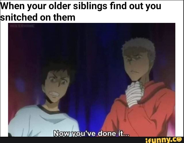 hen your older siblings find out you
nitched on them