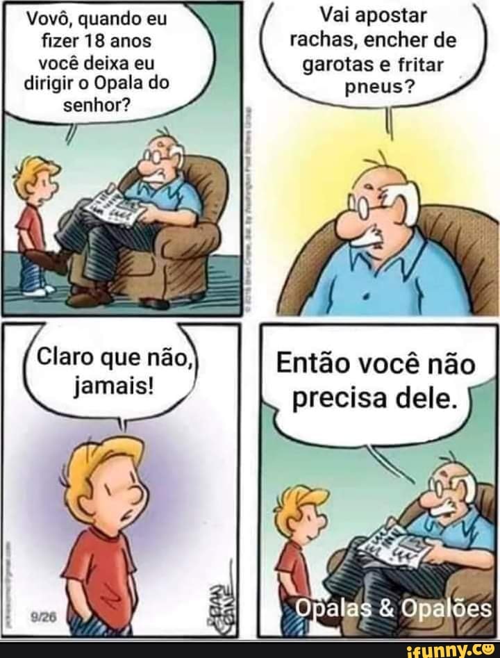 Vai apostar rachas, encher de garotas e fritar pneus?
Vovô, quando eu fizer 18 anos você deixa eu
dirigir o Opala do
senhor?
Claro que não, jamais!
Então você não precisa dele.
& Opalões