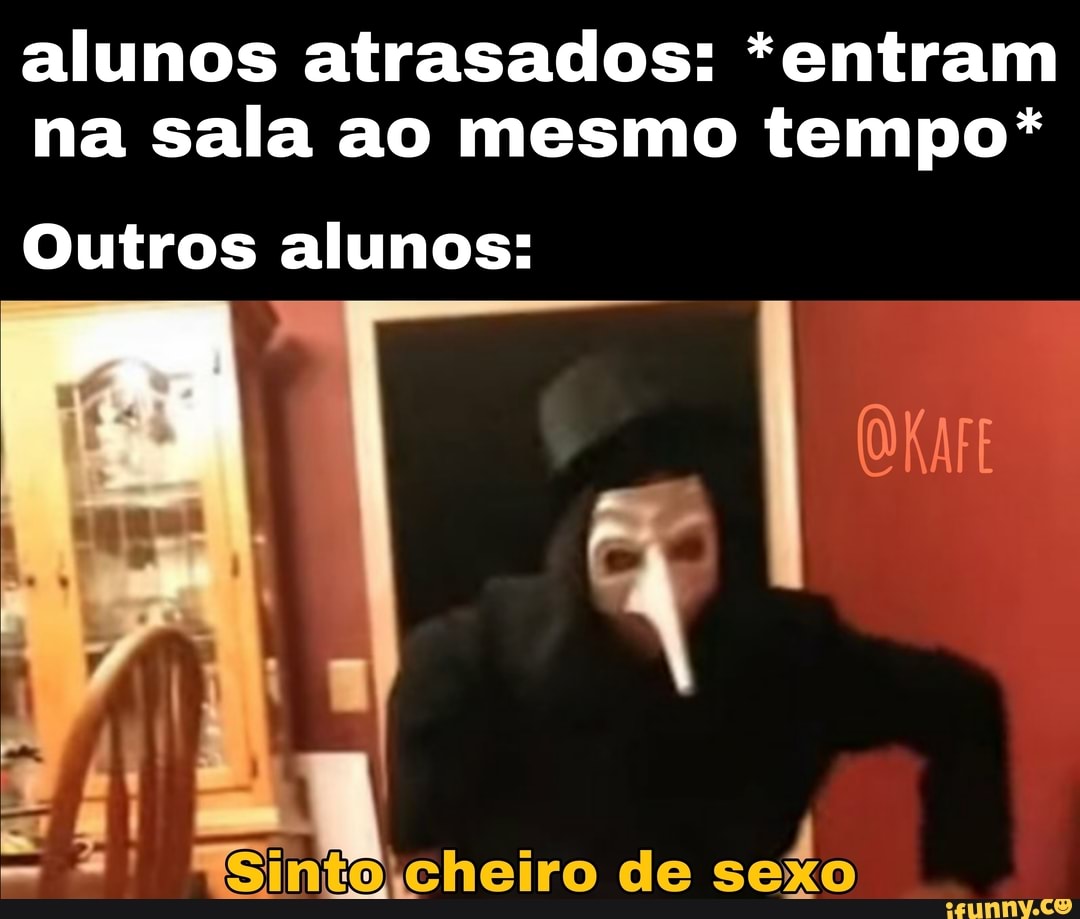 alunos atrasados: *entram na sala ao mesmo tempo*
Outros alunos:
cheiro de sexo