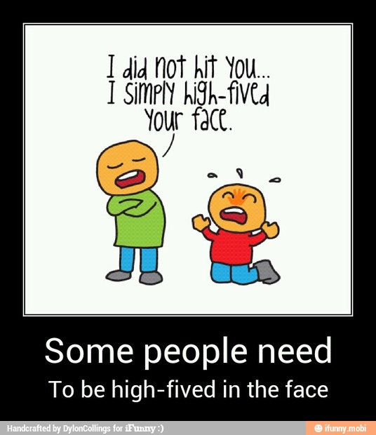 Your face.
E - Some people need
To be high-fived in the face