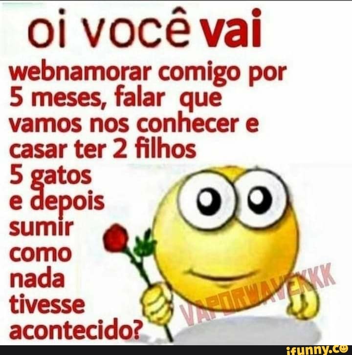 OI VOCE Val webnamorar comigo por
5 meses, falar que vamos nos conhecer e casar ter 2 filhos
5 gatos depois sumir como nada tivesse acontecido?
