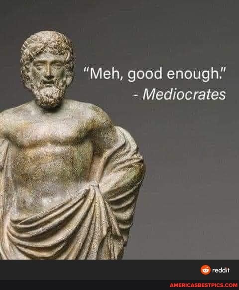 "Meh, good enough"
Mediocrates
reddit