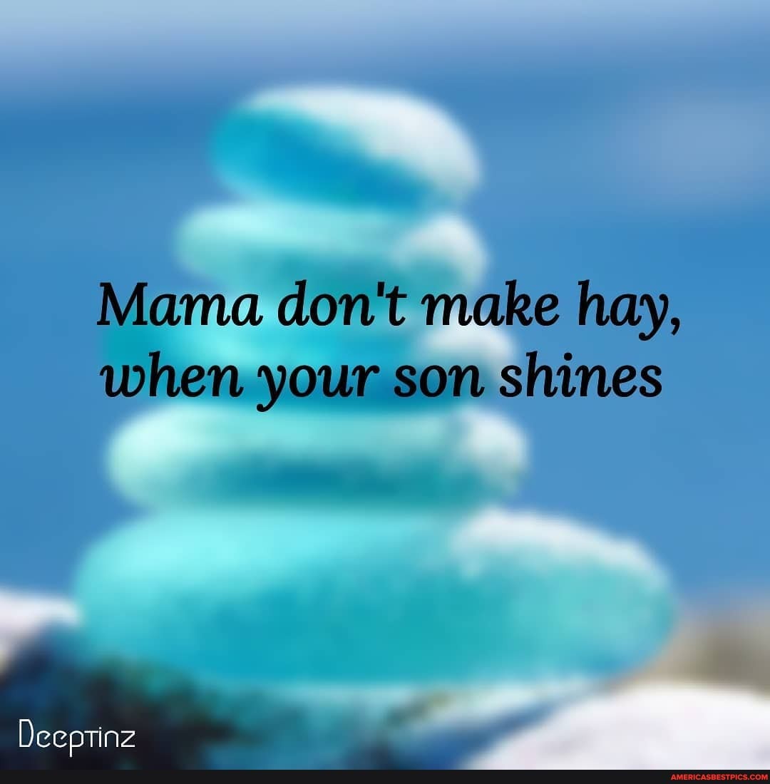 Mama don't make hay, when your son shines
Deeptinz