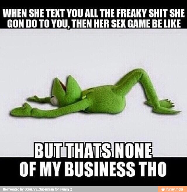 WHEN SHE TEXT YOU ALL THE FREAKY SHIT SHE
GON DO TO YOU, THEN HER SEX GAME BE LIKE
BUTSTHATSINONE
OF MY BUSINESS THO