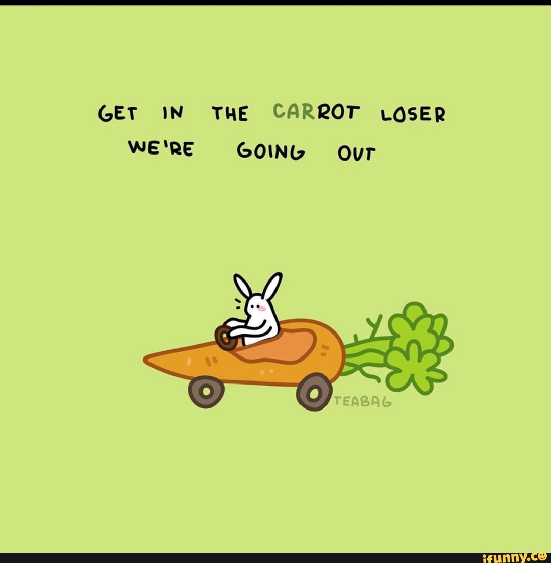 GET IN THE CARROT LOSER WE'RE GOING Our