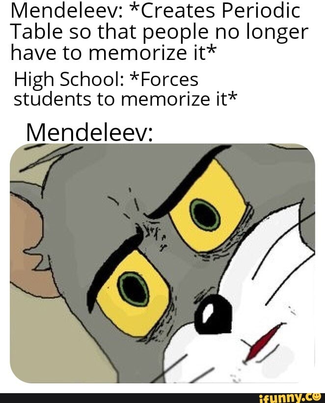 Mendeleev: *Creates Periodic
Table so that people no longer
have to memorize it*
High School: *Forces
students to memorize it*
Mendeleev: