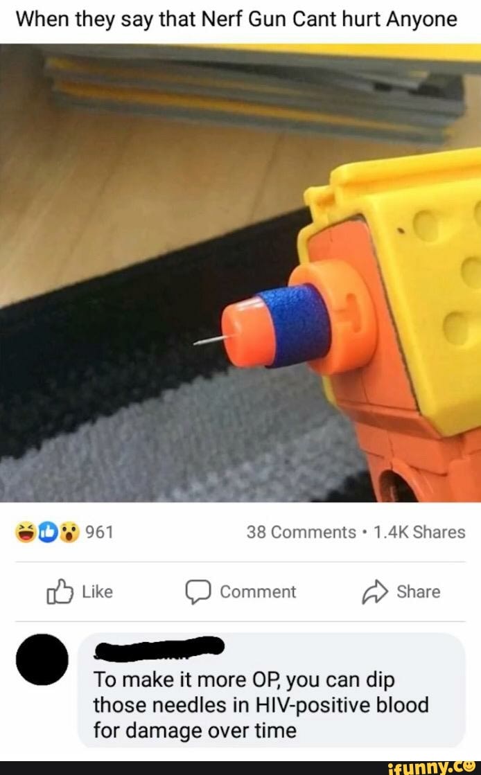 When they say that Nerf Gun Cant hurt Anyone
ma
To make it more OP you can dip
those needles in HIV-positive blood
for damage over time