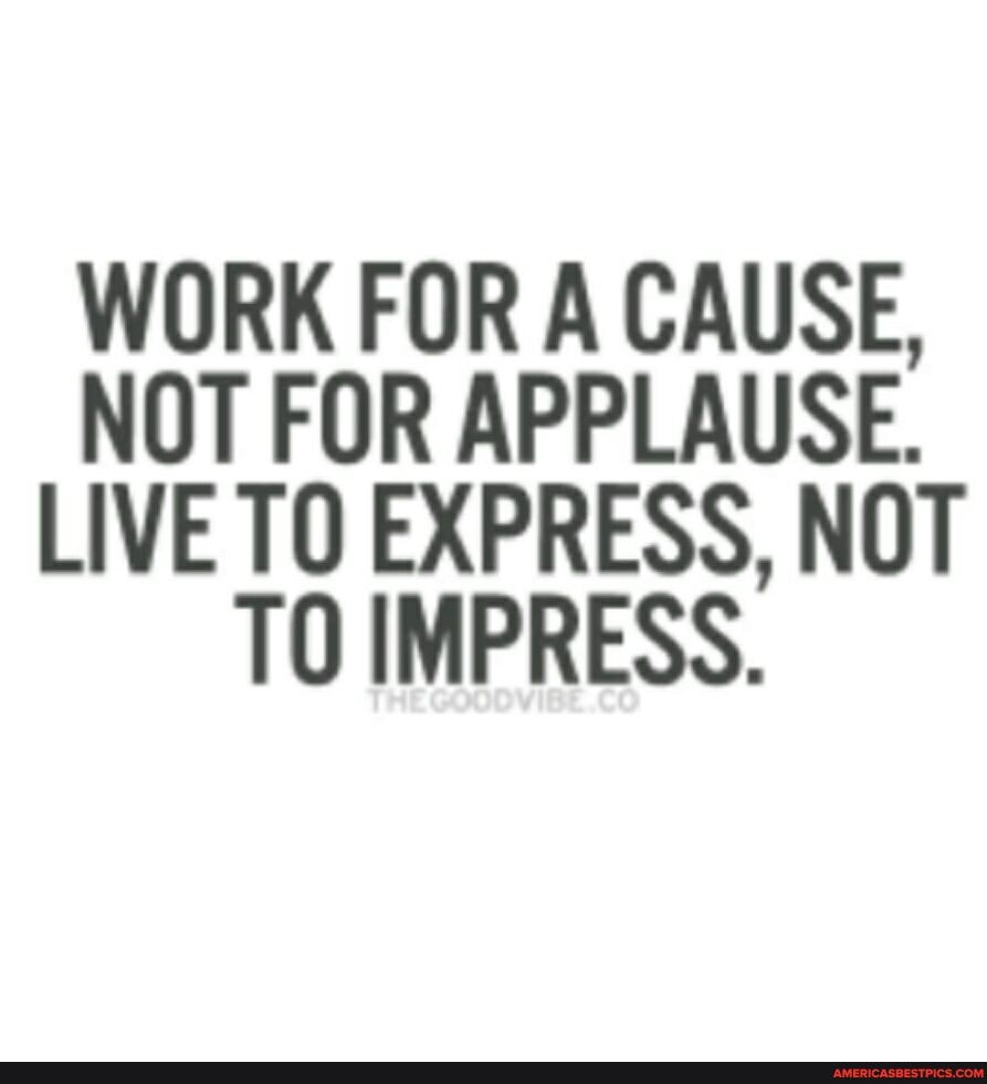 WORK FOR A CAUSE,
NOT FOR APPLAUSE.
LIVE TO EXPRESS, NOT TO IMPRESS.