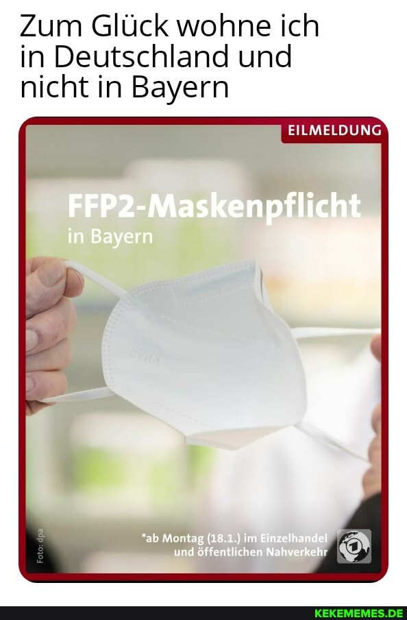 Zum Glück wohne ich in Deutschland und nicht in Bayern
EILMELDUNG
FFP2-Maskenpflicht
in Bayern
"ab Montag (18.1.) im Einzelhandel
und öffentlichen Nahverkehr