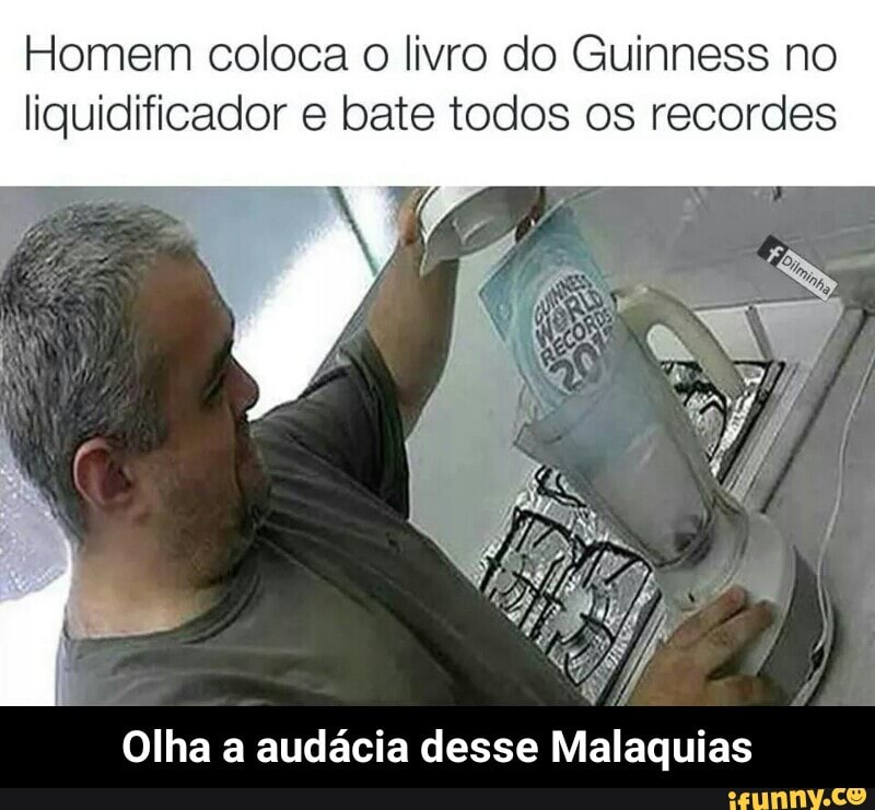 Homem coloca o livro do Guinness no
liquidificador e bate todos os recordes
Olha a audácia desse Malaquias - Olha a audácia desse Malaquias