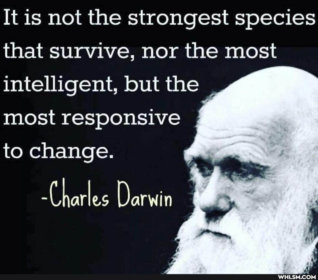 It is not the strongest species that survive, nor the most
intelligent, but the most responsive
to change.
Charles Darwin