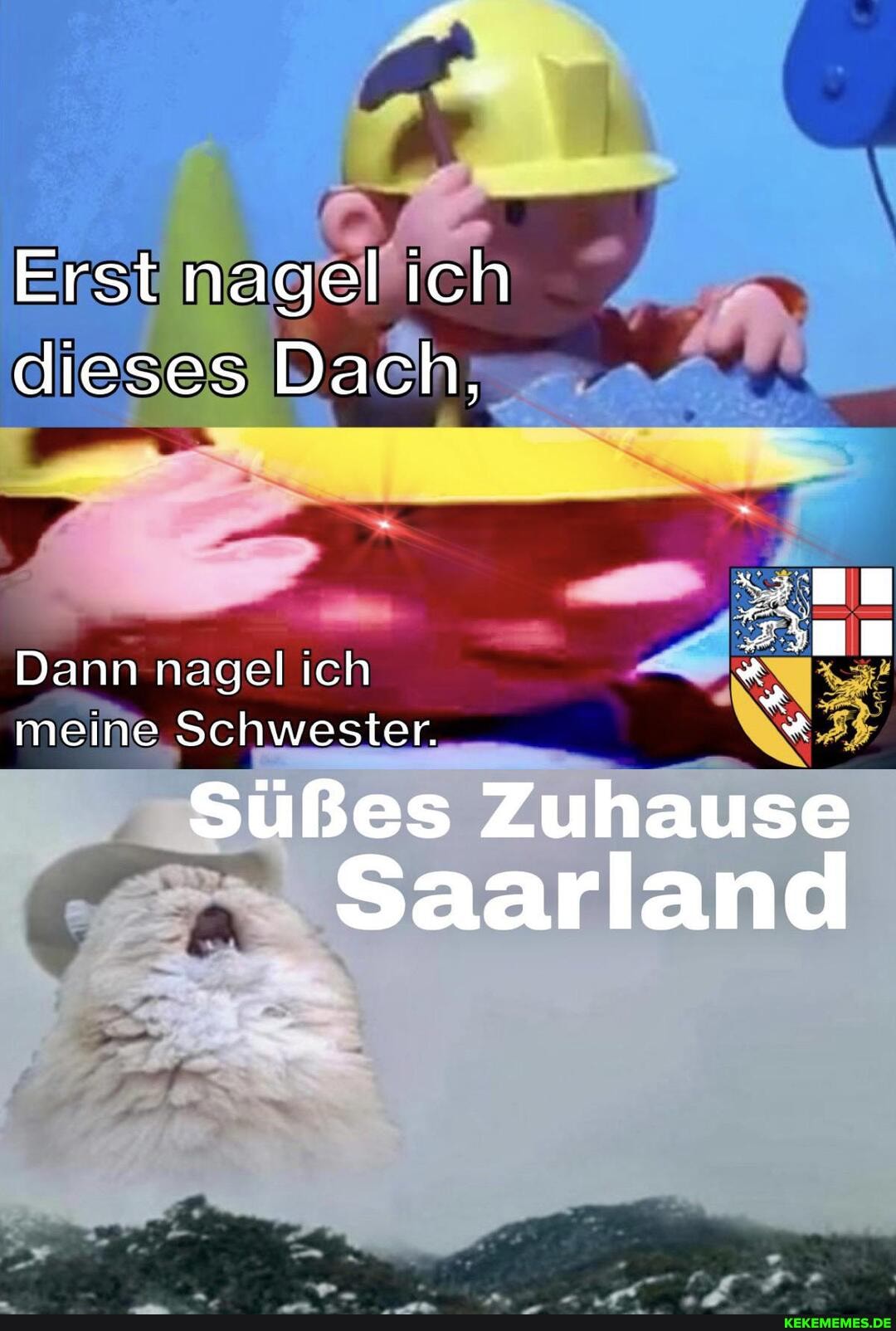 Erst nagel ch dieses Dach,
Dann nagel ich meine Schwester.
Süßes Zuhause
Saarland