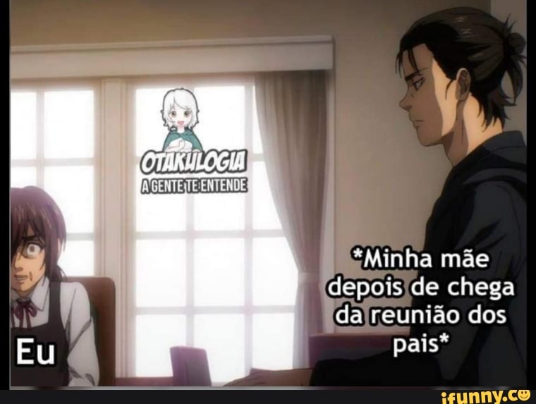 *Minha mãe
depois de chega
da reunião dos pais*