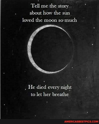 Tell me the story about how the sun loved the moon so-much
He died every night to let her breathe